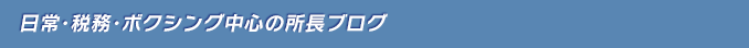 日常・税務・ボクシング中心の所長ブログ