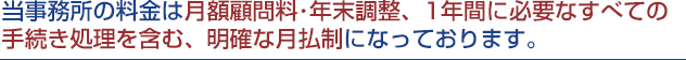 当事務所の料金は月額顧問料・年末調整、1年間に必要なすべての手続き処理を含む、明確な月額性になっております。